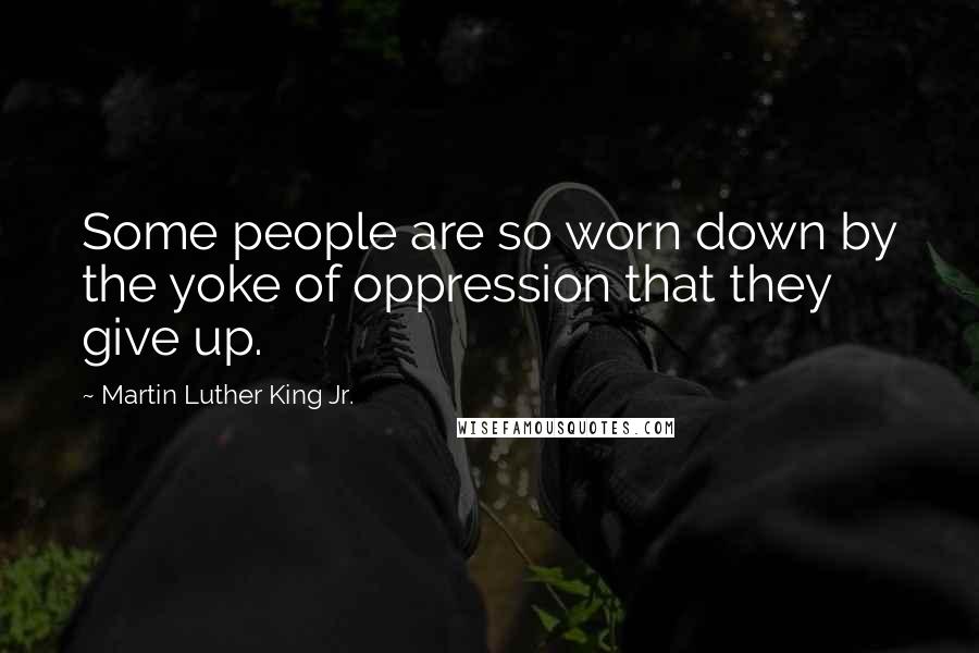 Martin Luther King Jr. Quotes: Some people are so worn down by the yoke of oppression that they give up.