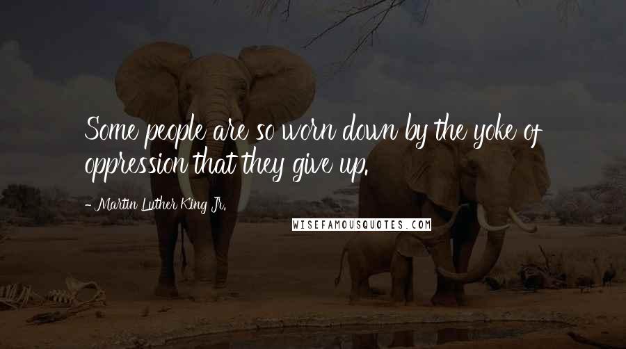 Martin Luther King Jr. Quotes: Some people are so worn down by the yoke of oppression that they give up.