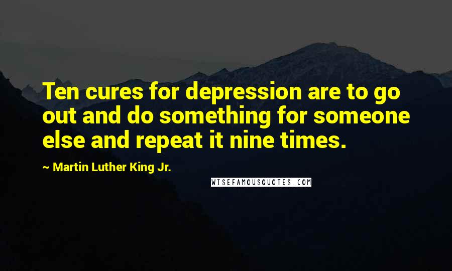 Martin Luther King Jr. Quotes: Ten cures for depression are to go out and do something for someone else and repeat it nine times.