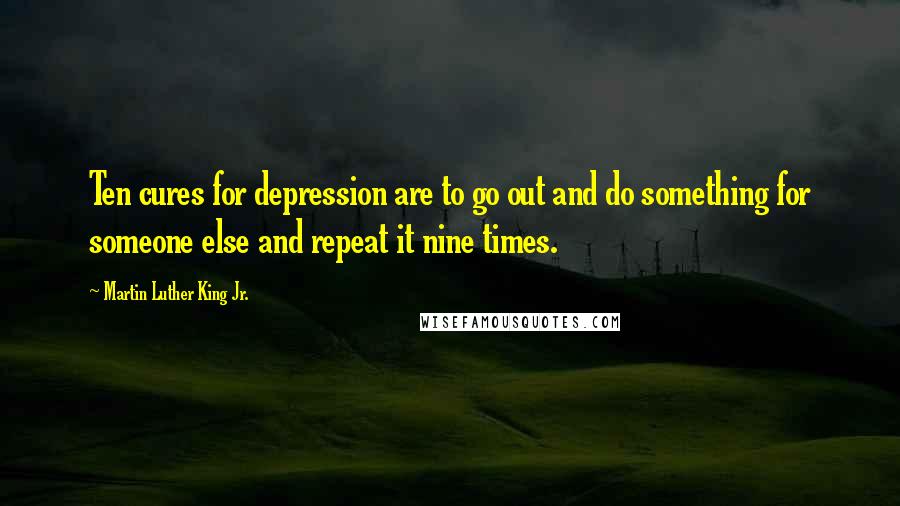 Martin Luther King Jr. Quotes: Ten cures for depression are to go out and do something for someone else and repeat it nine times.