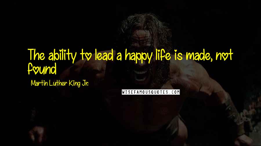 Martin Luther King Jr. Quotes: The ability to lead a happy life is made, not found