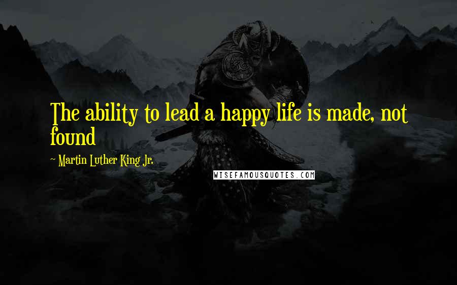 Martin Luther King Jr. Quotes: The ability to lead a happy life is made, not found