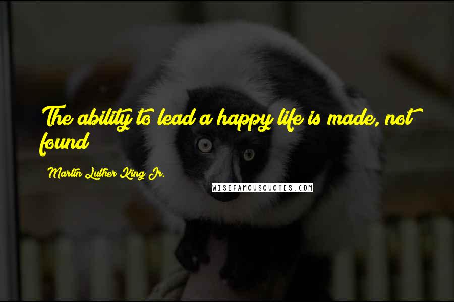 Martin Luther King Jr. Quotes: The ability to lead a happy life is made, not found