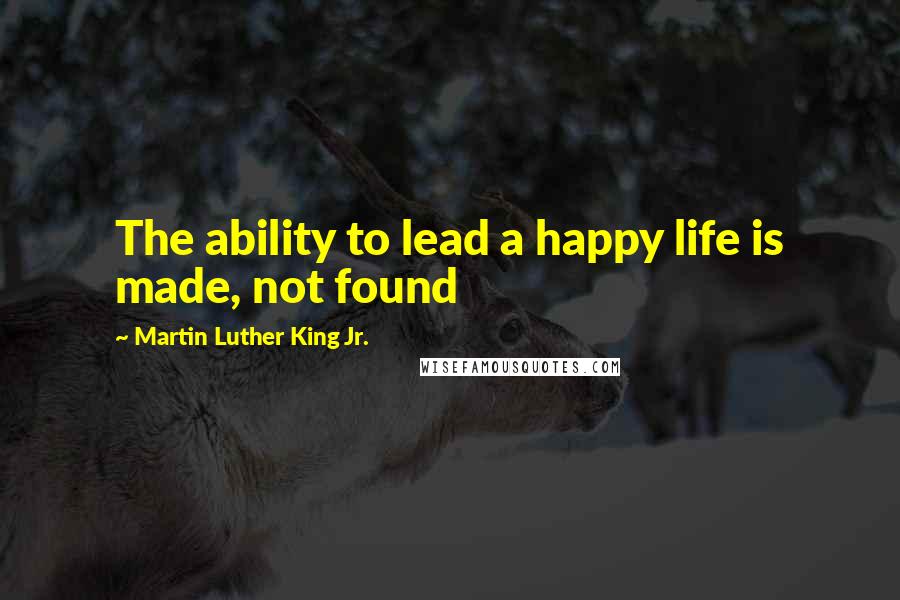 Martin Luther King Jr. Quotes: The ability to lead a happy life is made, not found