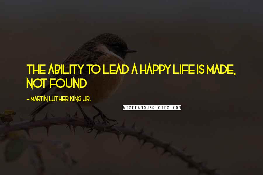 Martin Luther King Jr. Quotes: The ability to lead a happy life is made, not found