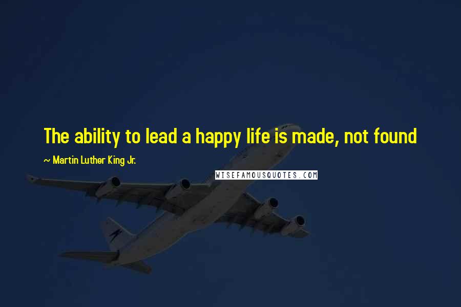 Martin Luther King Jr. Quotes: The ability to lead a happy life is made, not found