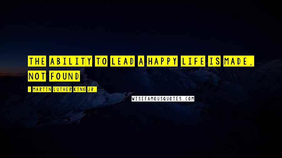 Martin Luther King Jr. Quotes: The ability to lead a happy life is made, not found