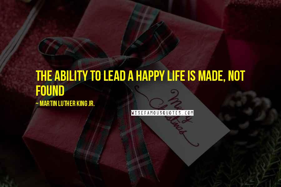 Martin Luther King Jr. Quotes: The ability to lead a happy life is made, not found