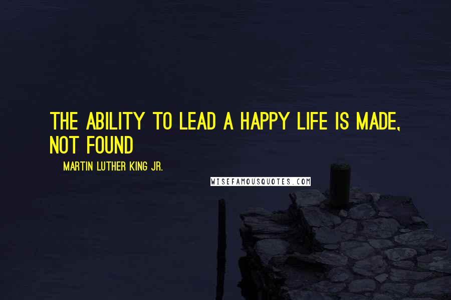 Martin Luther King Jr. Quotes: The ability to lead a happy life is made, not found