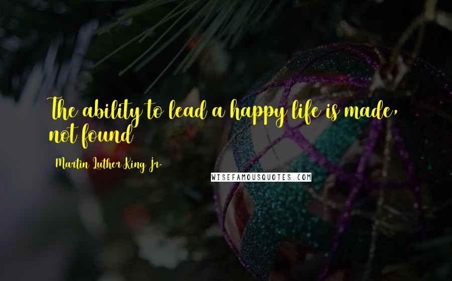 Martin Luther King Jr. Quotes: The ability to lead a happy life is made, not found