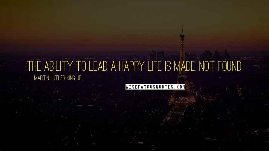 Martin Luther King Jr. Quotes: The ability to lead a happy life is made, not found