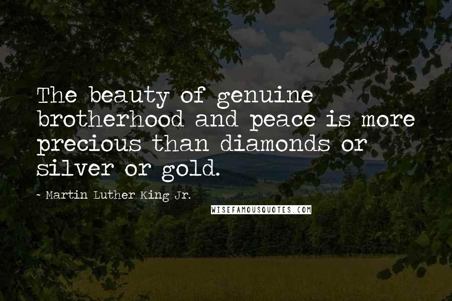 Martin Luther King Jr. Quotes: The beauty of genuine brotherhood and peace is more precious than diamonds or silver or gold.