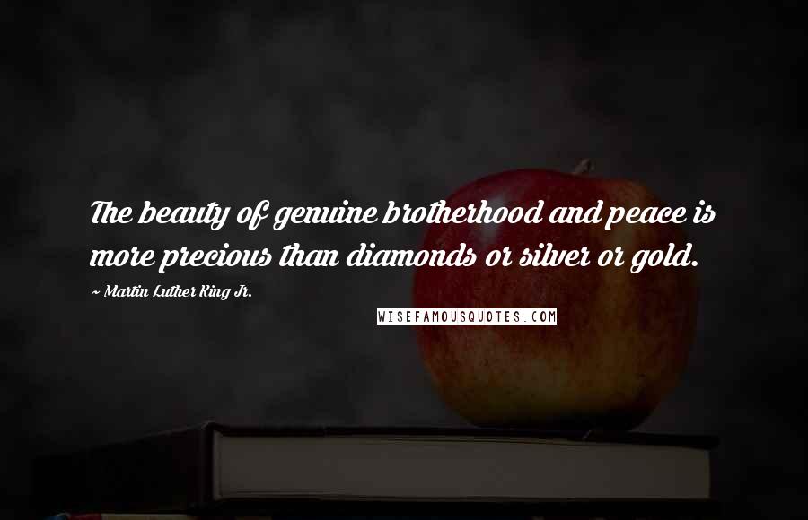 Martin Luther King Jr. Quotes: The beauty of genuine brotherhood and peace is more precious than diamonds or silver or gold.