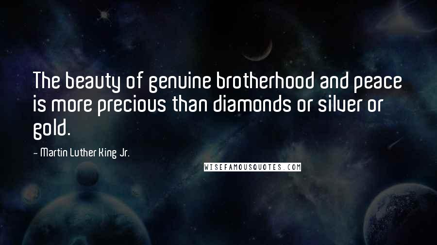Martin Luther King Jr. Quotes: The beauty of genuine brotherhood and peace is more precious than diamonds or silver or gold.