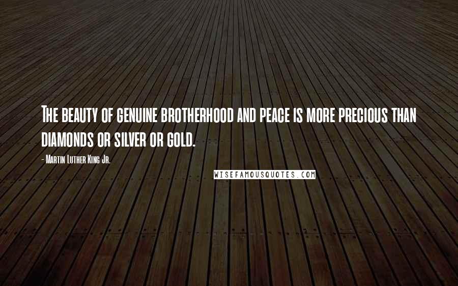 Martin Luther King Jr. Quotes: The beauty of genuine brotherhood and peace is more precious than diamonds or silver or gold.