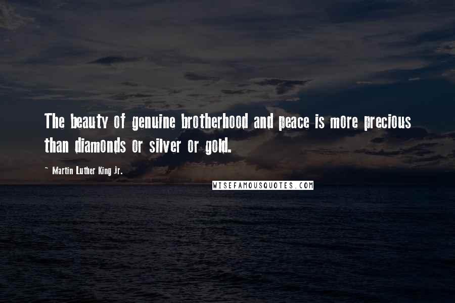 Martin Luther King Jr. Quotes: The beauty of genuine brotherhood and peace is more precious than diamonds or silver or gold.