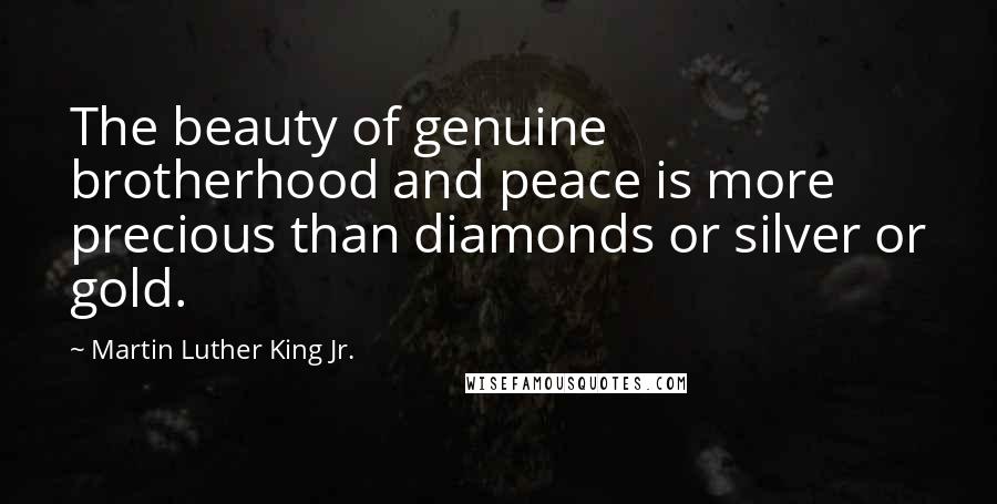 Martin Luther King Jr. Quotes: The beauty of genuine brotherhood and peace is more precious than diamonds or silver or gold.