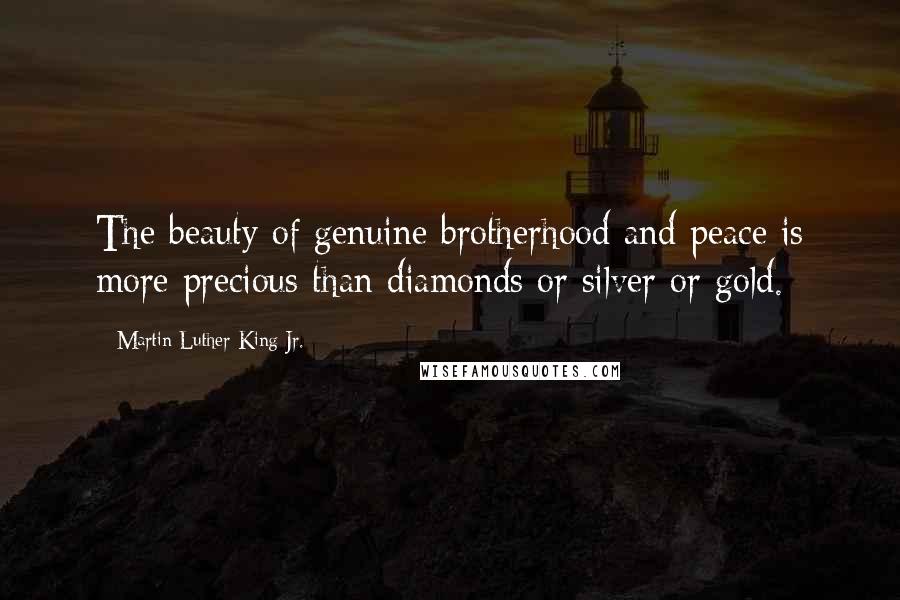 Martin Luther King Jr. Quotes: The beauty of genuine brotherhood and peace is more precious than diamonds or silver or gold.