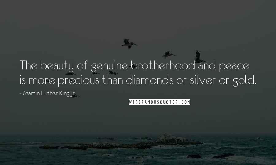 Martin Luther King Jr. Quotes: The beauty of genuine brotherhood and peace is more precious than diamonds or silver or gold.