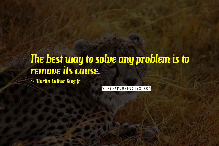 Martin Luther King Jr. Quotes: The best way to solve any problem is to remove its cause.
