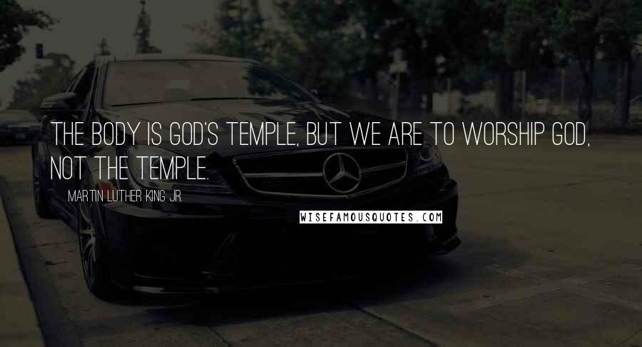 Martin Luther King Jr. Quotes: The body is God's temple, but we are to worship God, not the temple.