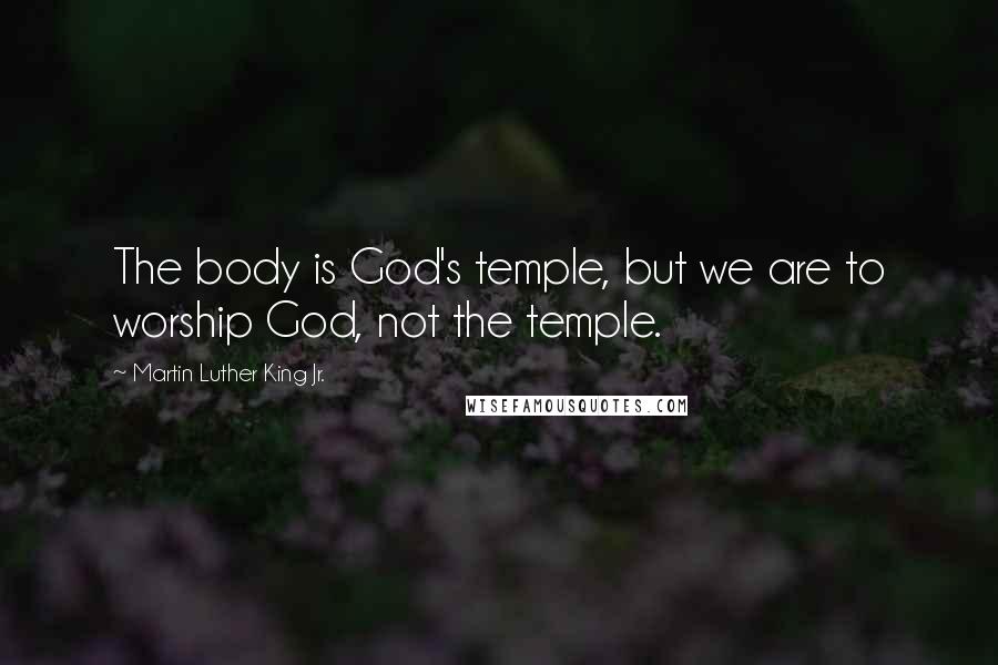 Martin Luther King Jr. Quotes: The body is God's temple, but we are to worship God, not the temple.