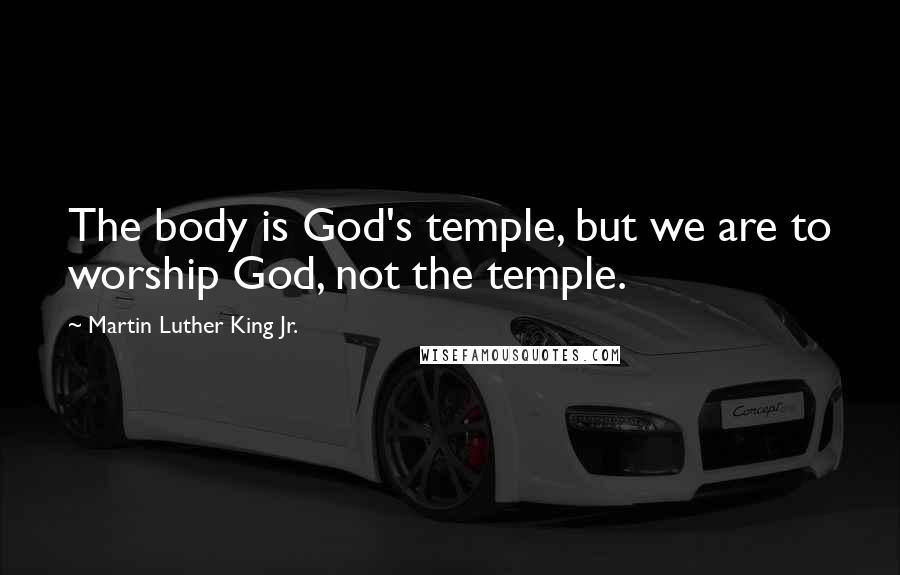 Martin Luther King Jr. Quotes: The body is God's temple, but we are to worship God, not the temple.