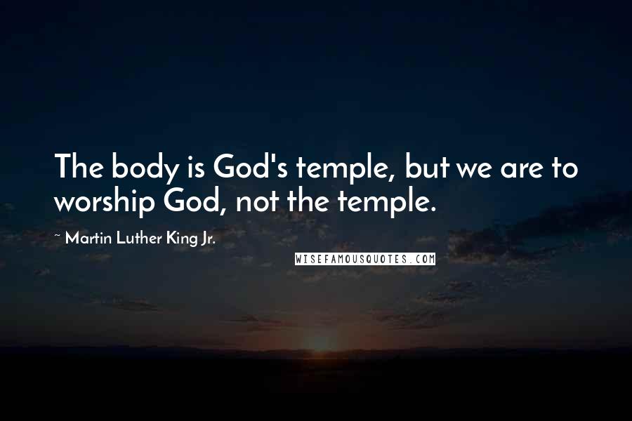 Martin Luther King Jr. Quotes: The body is God's temple, but we are to worship God, not the temple.