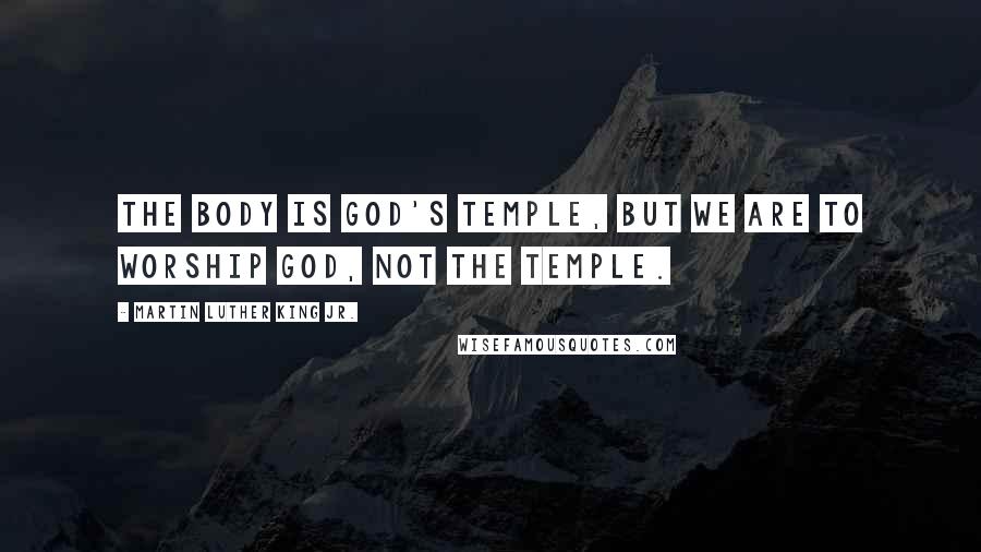 Martin Luther King Jr. Quotes: The body is God's temple, but we are to worship God, not the temple.