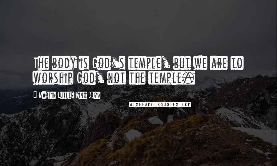 Martin Luther King Jr. Quotes: The body is God's temple, but we are to worship God, not the temple.