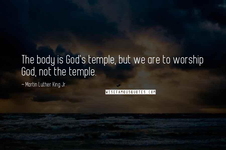 Martin Luther King Jr. Quotes: The body is God's temple, but we are to worship God, not the temple.