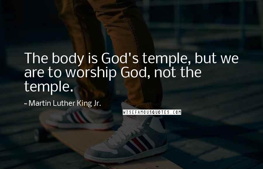 Martin Luther King Jr. Quotes: The body is God's temple, but we are to worship God, not the temple.