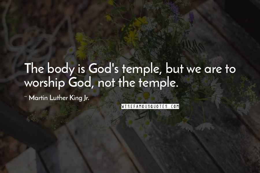 Martin Luther King Jr. Quotes: The body is God's temple, but we are to worship God, not the temple.