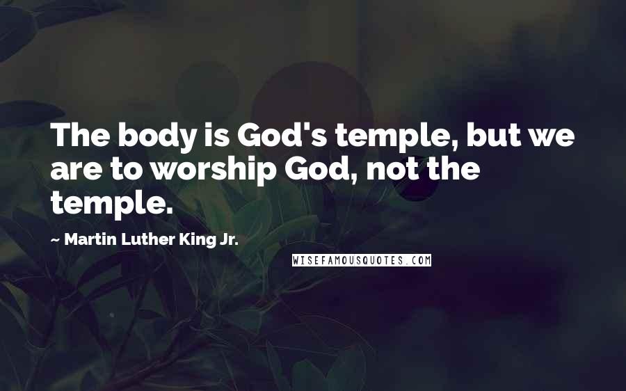 Martin Luther King Jr. Quotes: The body is God's temple, but we are to worship God, not the temple.