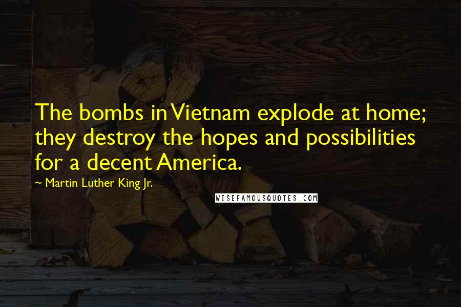 Martin Luther King Jr. Quotes: The bombs in Vietnam explode at home; they destroy the hopes and possibilities for a decent America.