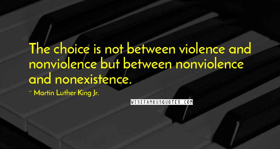 Martin Luther King Jr. Quotes: The choice is not between violence and nonviolence but between nonviolence and nonexistence.