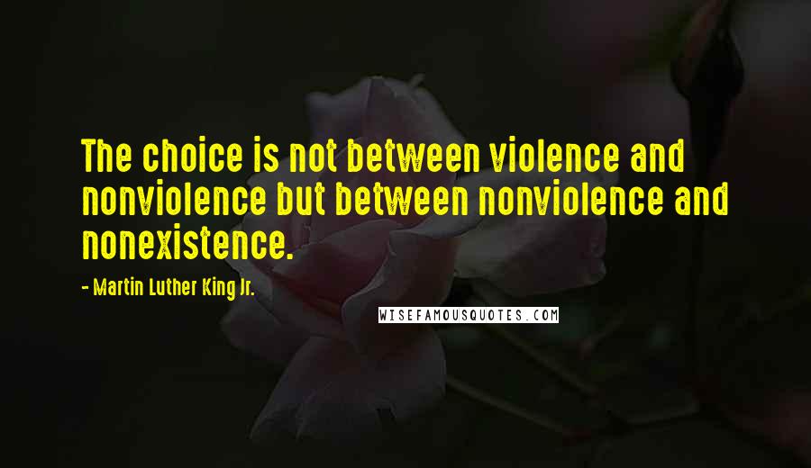 Martin Luther King Jr. Quotes: The choice is not between violence and nonviolence but between nonviolence and nonexistence.