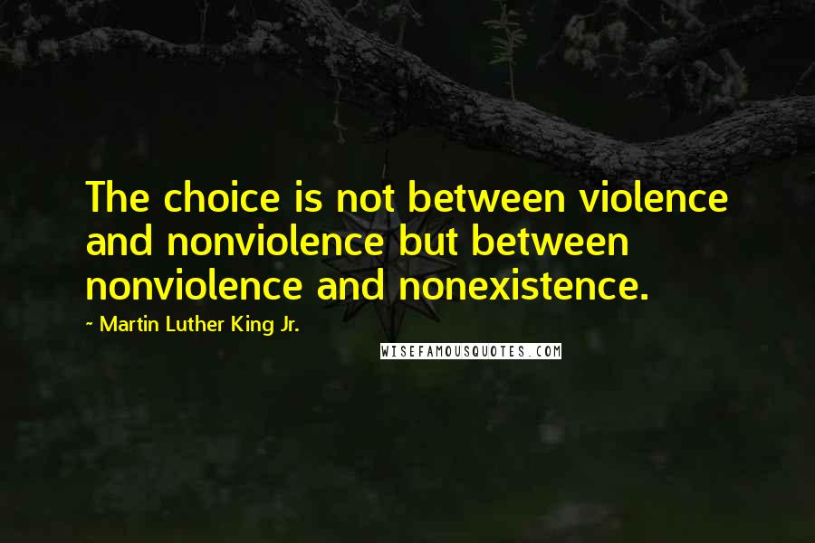 Martin Luther King Jr. Quotes: The choice is not between violence and nonviolence but between nonviolence and nonexistence.