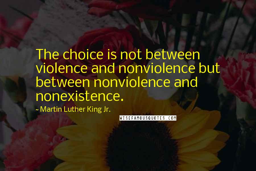 Martin Luther King Jr. Quotes: The choice is not between violence and nonviolence but between nonviolence and nonexistence.