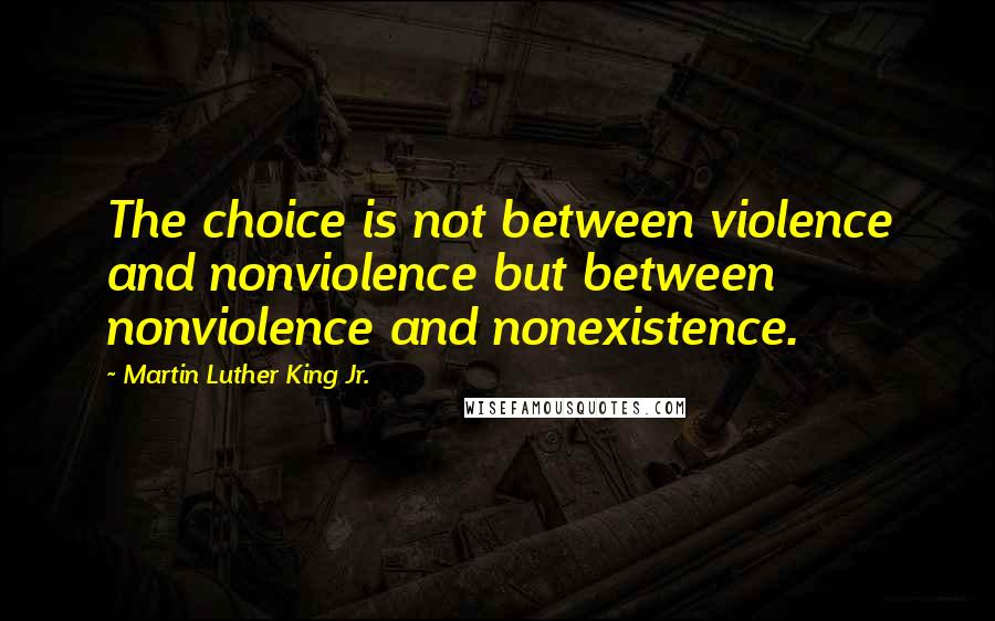 Martin Luther King Jr. Quotes: The choice is not between violence and nonviolence but between nonviolence and nonexistence.