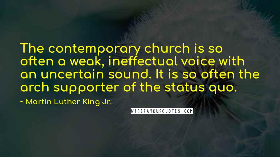 Martin Luther King Jr. Quotes: The contemporary church is so often a weak, ineffectual voice with an uncertain sound. It is so often the arch supporter of the status quo.