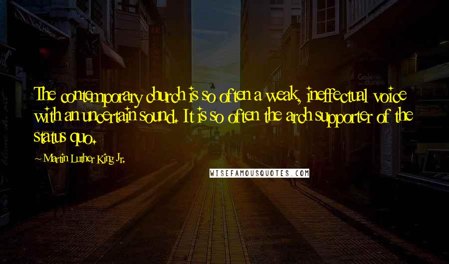 Martin Luther King Jr. Quotes: The contemporary church is so often a weak, ineffectual voice with an uncertain sound. It is so often the arch supporter of the status quo.