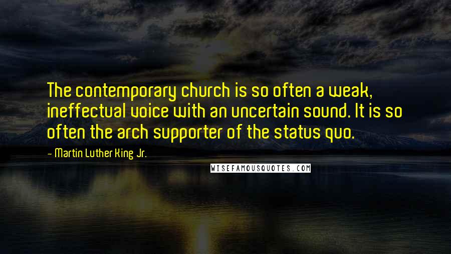 Martin Luther King Jr. Quotes: The contemporary church is so often a weak, ineffectual voice with an uncertain sound. It is so often the arch supporter of the status quo.