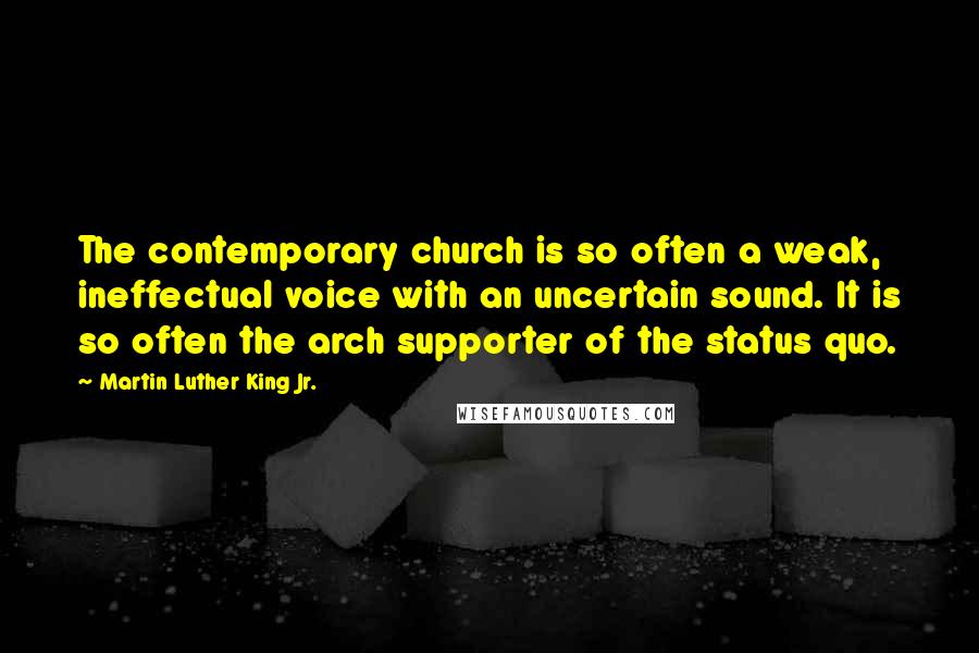 Martin Luther King Jr. Quotes: The contemporary church is so often a weak, ineffectual voice with an uncertain sound. It is so often the arch supporter of the status quo.