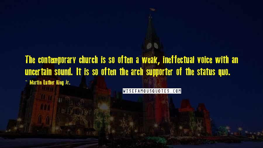 Martin Luther King Jr. Quotes: The contemporary church is so often a weak, ineffectual voice with an uncertain sound. It is so often the arch supporter of the status quo.