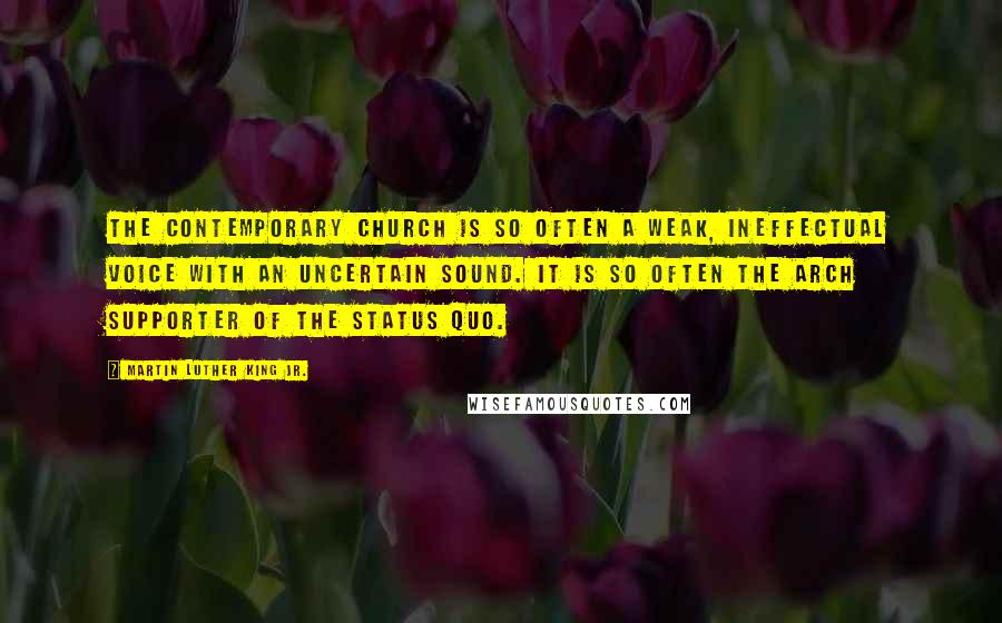 Martin Luther King Jr. Quotes: The contemporary church is so often a weak, ineffectual voice with an uncertain sound. It is so often the arch supporter of the status quo.