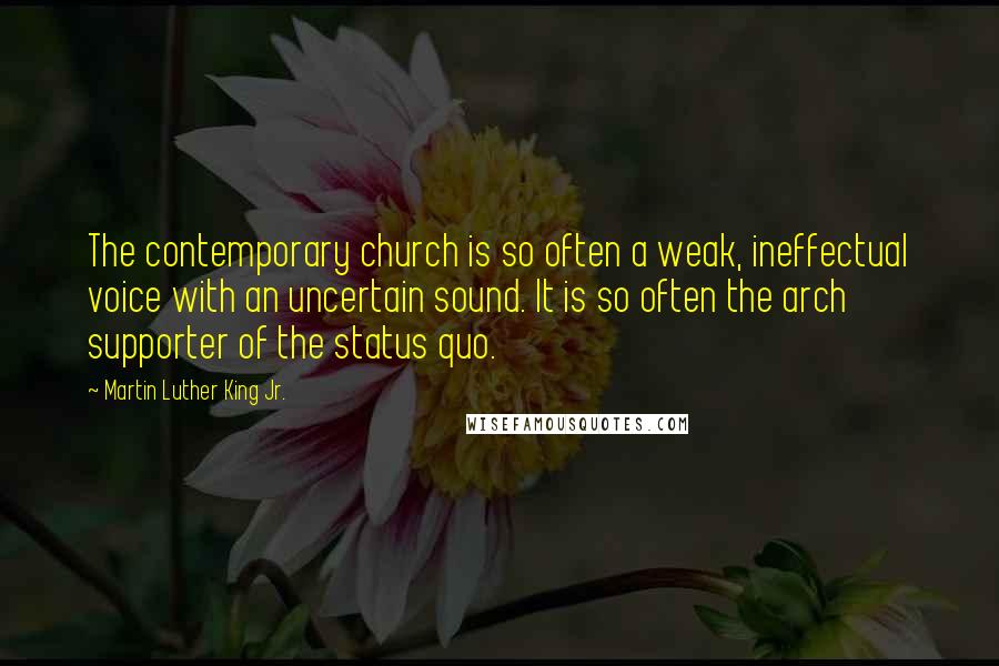 Martin Luther King Jr. Quotes: The contemporary church is so often a weak, ineffectual voice with an uncertain sound. It is so often the arch supporter of the status quo.