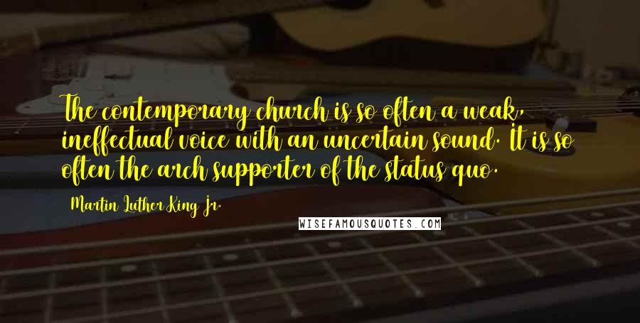 Martin Luther King Jr. Quotes: The contemporary church is so often a weak, ineffectual voice with an uncertain sound. It is so often the arch supporter of the status quo.