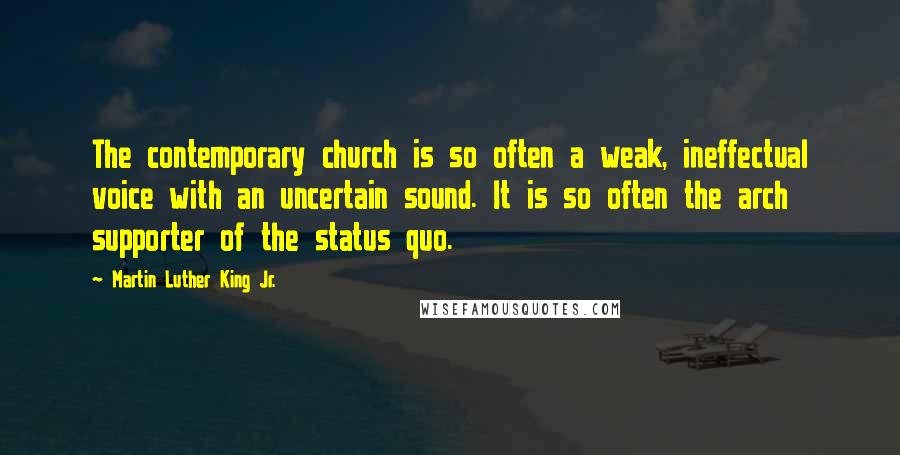 Martin Luther King Jr. Quotes: The contemporary church is so often a weak, ineffectual voice with an uncertain sound. It is so often the arch supporter of the status quo.