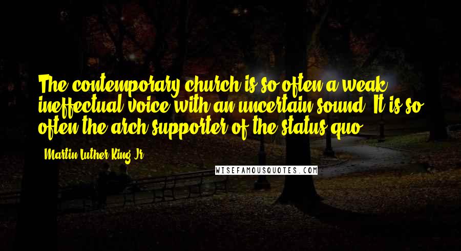 Martin Luther King Jr. Quotes: The contemporary church is so often a weak, ineffectual voice with an uncertain sound. It is so often the arch supporter of the status quo.